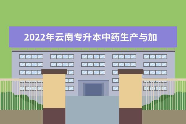 2022年云南专升本中药生产与加工可以报考哪些本科学校和专业?
