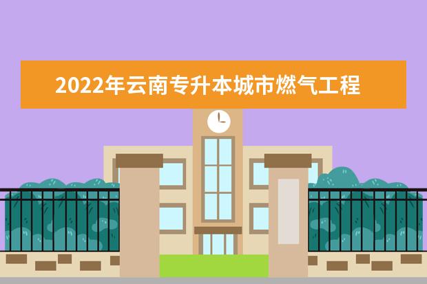 2022年云南专升本城市燃气工程技术可以报考哪些学校及专业?