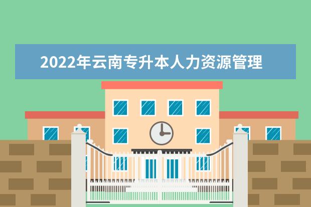 2022年云南专升本人力资源管理可以报考学校及专业有哪些?