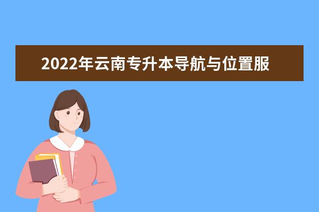 2022年云南专升本导航与位置服务可以报考哪些学校及专业？