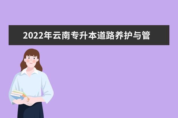 2022年云南专升本道路养护与管理可以报考哪些学校?
