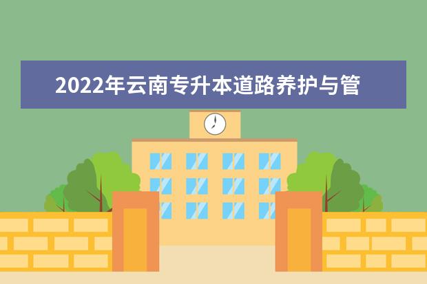 2022年云南专升本道路养护与管理可以报考哪些学校及专业？