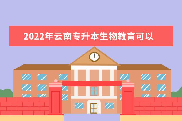 2022年云南专升本生物教育可以报考哪些学校?