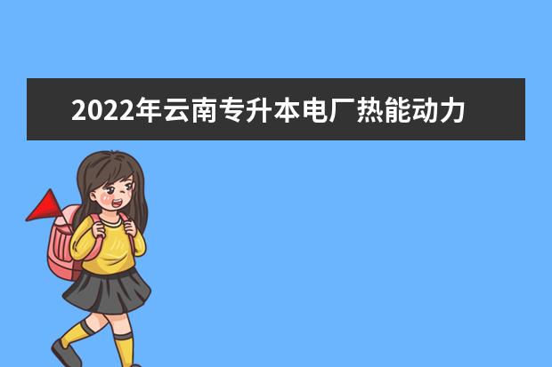 2022年云南专升本电厂热能动力装置可以报考哪些学校及专业?