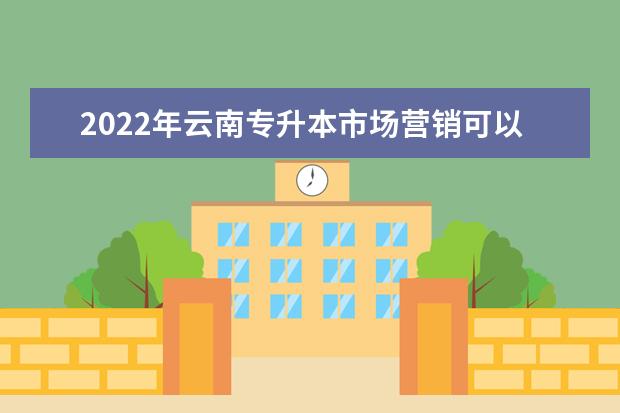 2022年云南专升本市场营销可以报考学校及专业有哪些？