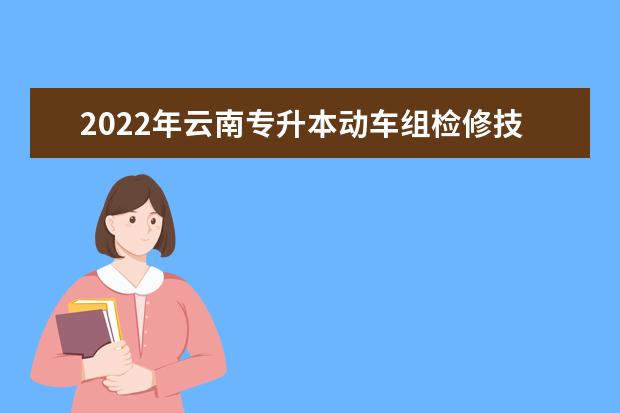 2022年云南专升本动车组检修技术可以报考哪些学校?