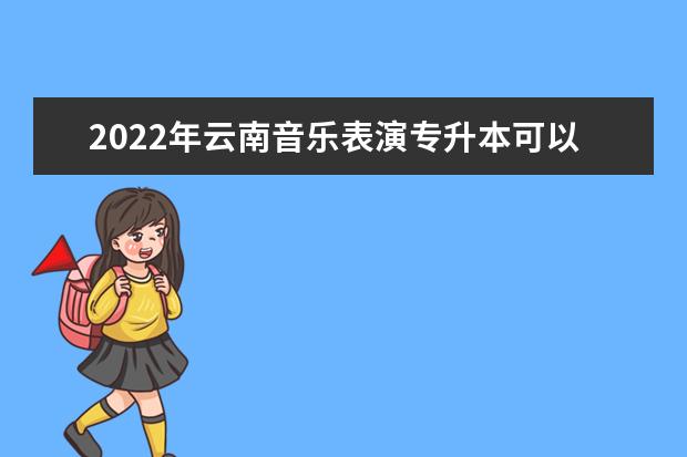 2022年云南音乐表演专升本可以报考的本科专业与学校有哪些？