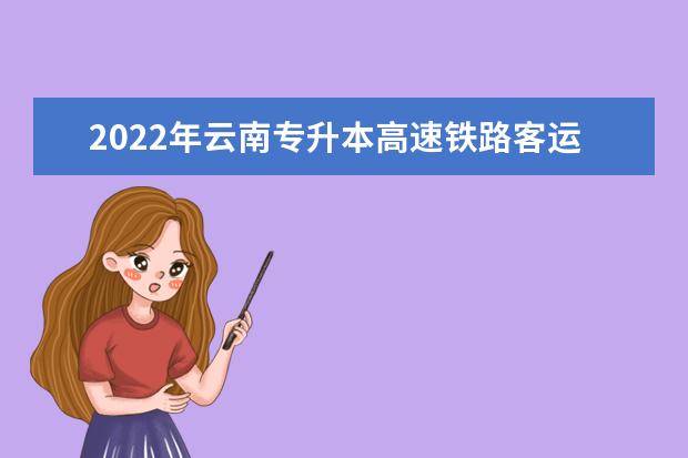2022年云南专升本高速铁路客运服务可以报考哪些学校及专业?