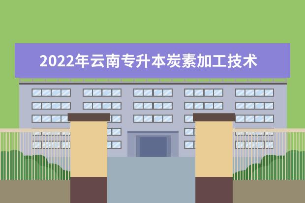 2022年云南专升本炭素加工技术可以报考学校及专业有哪些?
