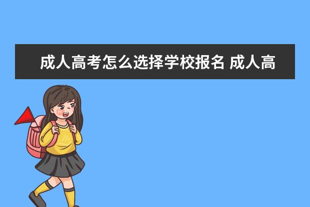 成人高考怎么选择学校报名 成人高考是考试完选择学校吗? 还是报名的时候选择学...