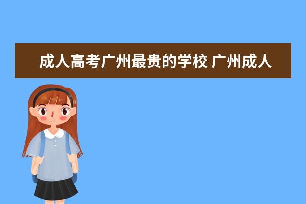 成人高考广州最贵的学校 广州成人高考费用是多少钱