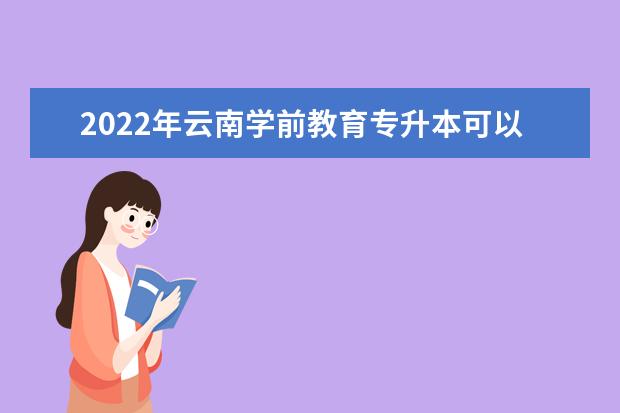 2022年云南学前教育专升本可以报考的本科学校有哪些？