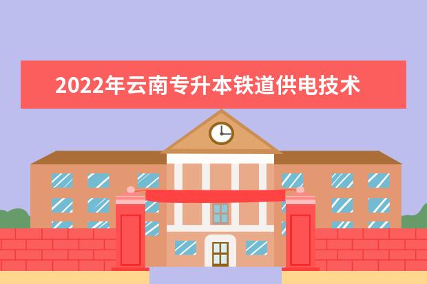 2022年云南专升本铁道供电技术可以报考哪些学校？
