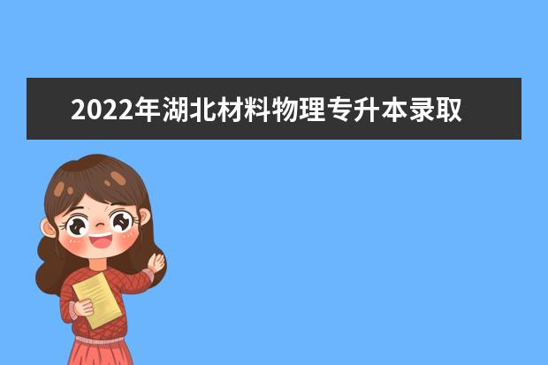 2022年湖北材料物理专升本录取率哪些学校高?