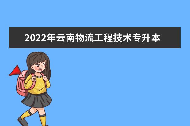 2022年云南物流工程技术专升本可以报考的本科学校有哪些？