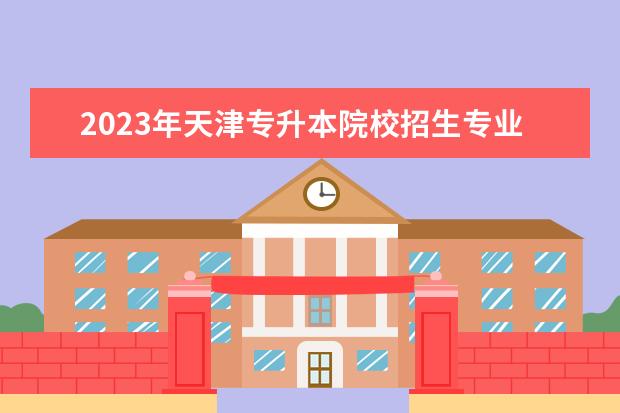 2023年天津专升本院校招生专业就业方向有哪些?