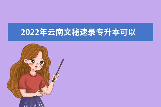 2022年云南文秘速录专升本可以报考的本科学校有哪些?