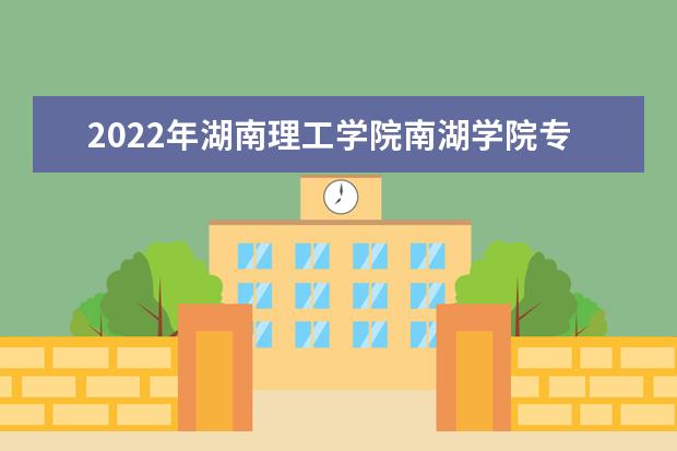 2022年湖南理工学院南湖学院专升本学费多少钱？（内含最低录取分数和最高录取分数）