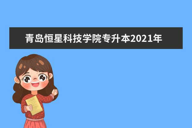 青岛恒星科技学院专升本2021年投档分数线汇总!