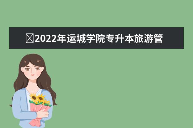 ​2022年运城学院专升本旅游管理技能考察方案公布！