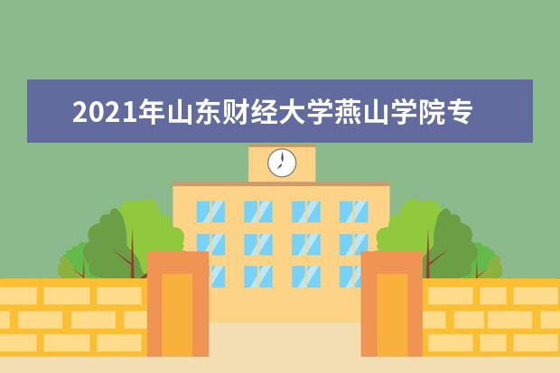 2021年山东财经大学燕山学院专升本招生计划是什么？