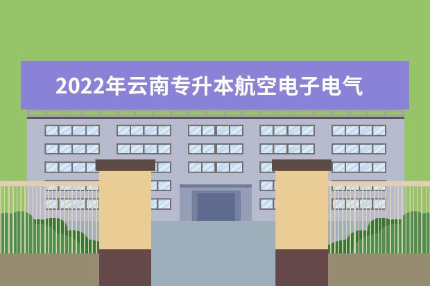 2022年云南专升本航空电子电气技术可以报考哪些本科学校及专业?