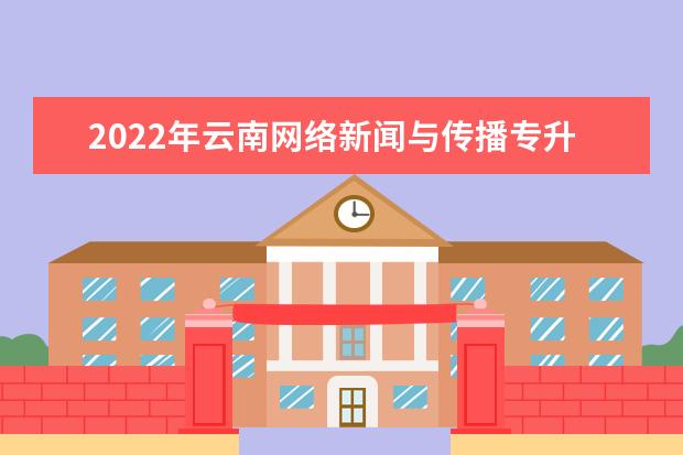 2022年云南网络新闻与传播专升本可以报考的本科院校与专业有哪些?