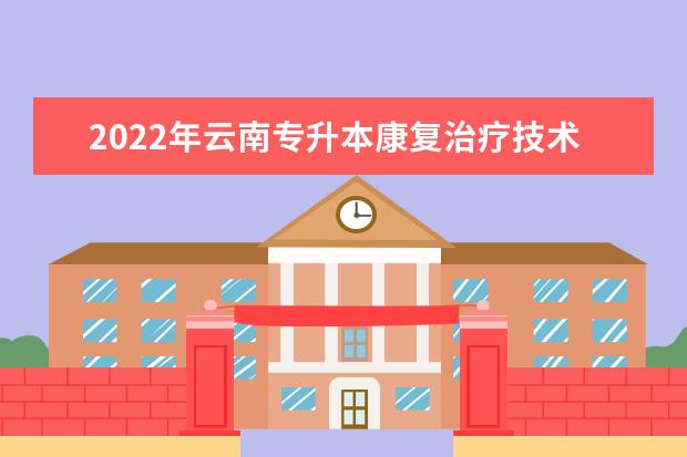 2022年云南专升本康复治疗技术可以报考本科院校及专业有哪些?