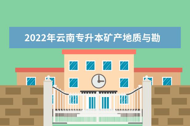 2022年云南专升本矿产地质与勘察可以报考本科院校及专业有哪些？