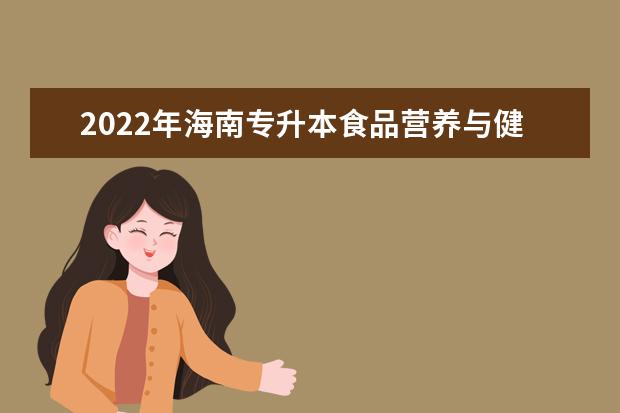 2022年海南专升本食品营养与健康专业报考本科院校及专业对照表一览