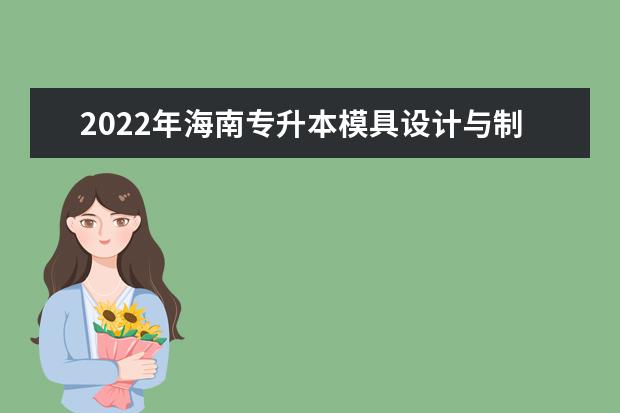 2022年海南专升本模具设计与制造专业报考本科院校及专业对照表一览