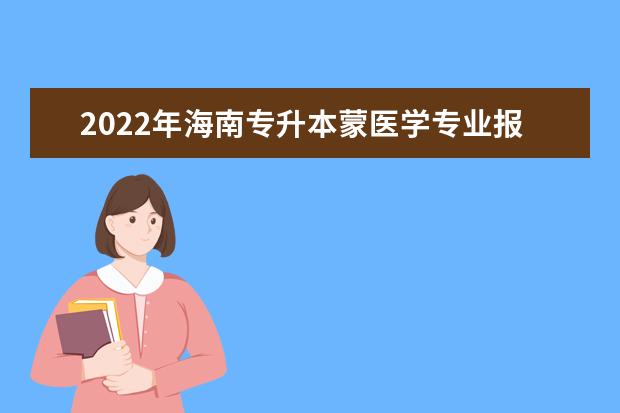 2022年海南专升本蒙医学专业报考本科院校及专业对照表一览