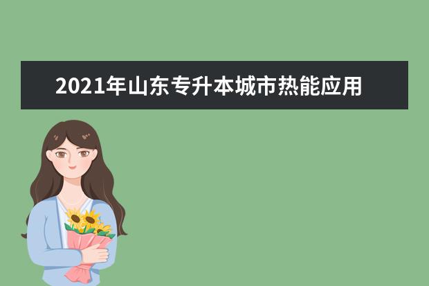 2021年山东专升本城市热能应用技术可以报考哪些本科学校及专业?