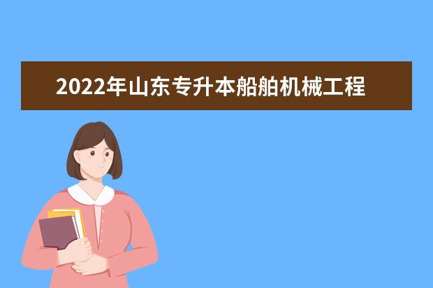 2022年山东专升本船舶机械工程技术可以报考哪些本科院校和专业？