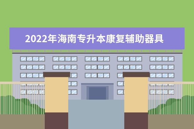 2022年海南专升本康复辅助器具技术专业报考本科院校及专业对照表一览