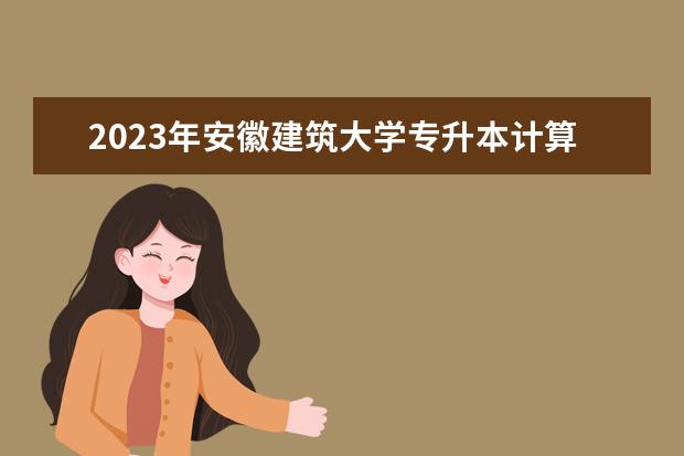 2023年安徽建筑大学专升本计算机专业基础考试大纲及参考书目公布！