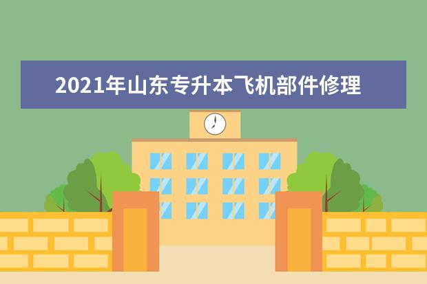 2021年山东专升本飞机部件修理可以报考的本科院校与本科专业有哪些?