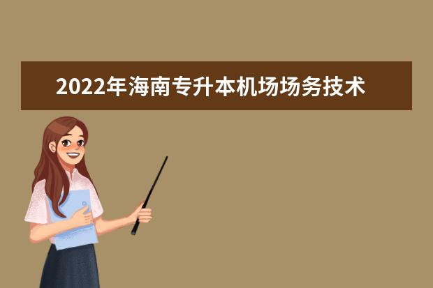 2022年海南专升本机场场务技术与管理专业报考本科院校及专业对照表一览