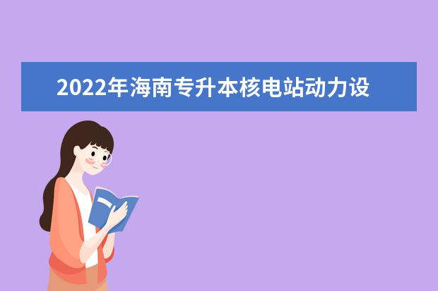 2022年海南专升本核电站动力设备运行与维护专业报考本科院校及专业对照表一览