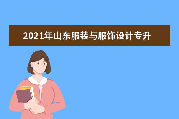 2021年山东服装与服饰设计专升本可以报考的本科院校与本科专业有哪些？