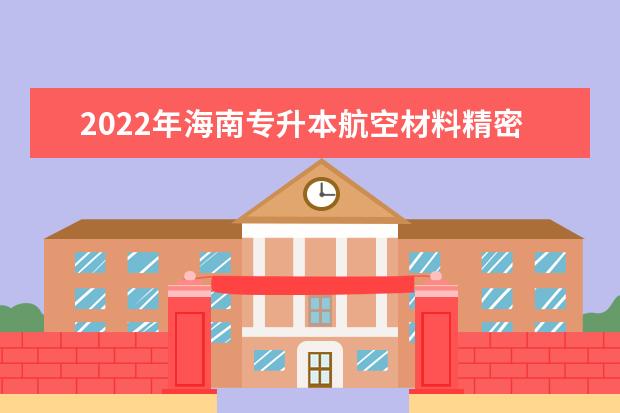 2022年海南专升本航空材料精密成型技术专业报考本科院校及专业对照表一览