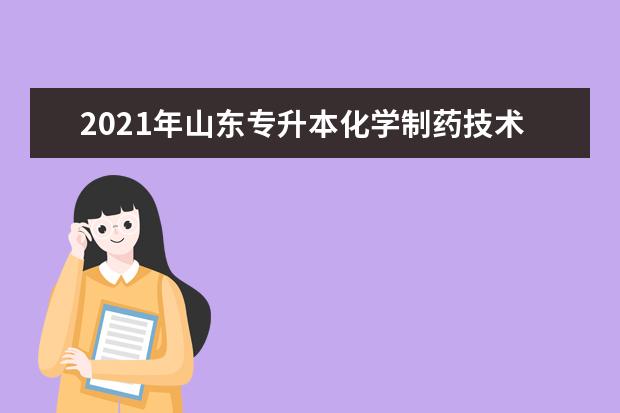 2021年山东专升本化学制药技术可以报考哪些本科学校及专业?