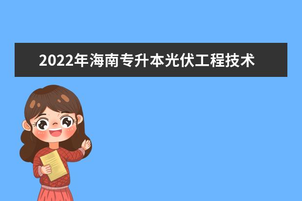 2022年海南专升本光伏工程技术专业报考本科院校及专业对照表一览