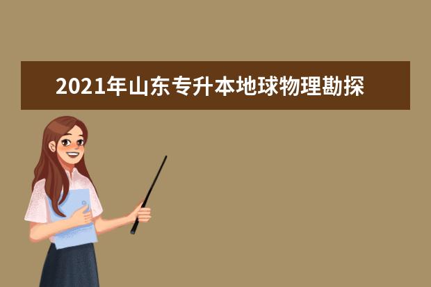 2021年山东专升本地球物理勘探技术可以报考本科学校及专业有哪些？