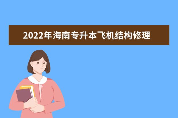 2022年海南专升本飞机结构修理专业报考本科院校及专业对照表一览