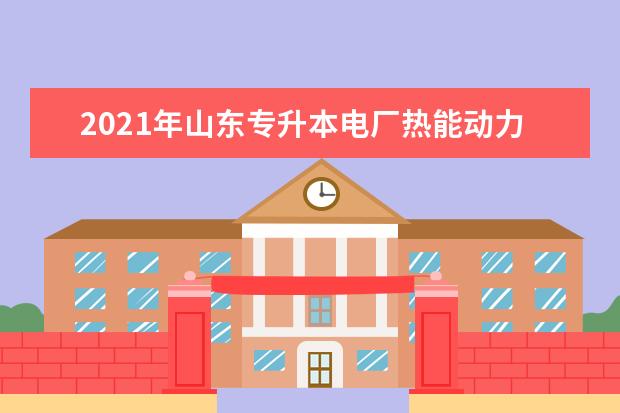 2021年山东专升本电厂热能动力装置可以报考本科院校及专业有哪些？