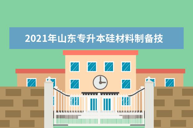 2021年山东专升本硅材料制备技术可以报考哪些本科院校与本科专业？