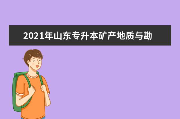 2021年山东专升本矿产地质与勘查可以报考哪些本科院校与本科专业？