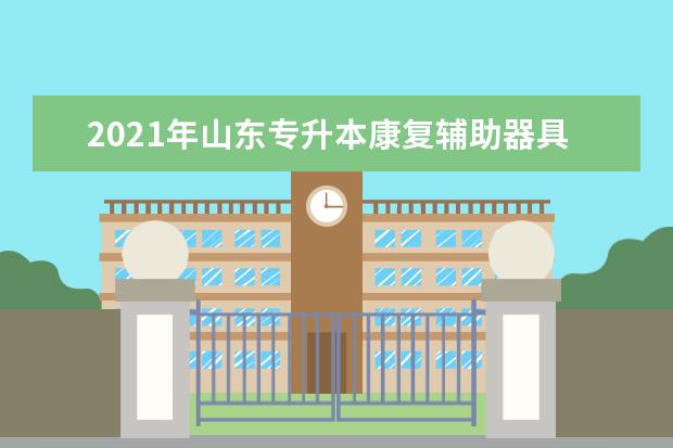 2021年山东专升本康复辅助器具技术可以报考哪些本科院校与本科专业？