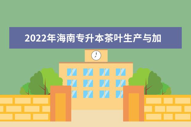 2022年海南专升本茶叶生产与加工技术专业报考本科院校及专业对照表一览